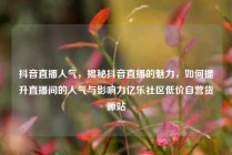 抖音直播人气，揭秘抖音直播的魅力，如何提升直播间的人气与影响力亿乐社区低价自营货源站