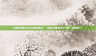 抖音买点赞1元100点赞多少 - 抖音1元能买100个赞，合算吗？!