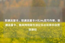 联通流量卡，联通流量卡19元200g官方办理，联通流量卡，畅享网络新生活亿乐社区低价自营货源站