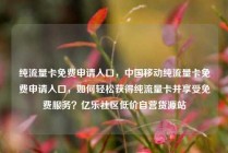 纯流量卡免费申请入口，中国移动纯流量卡免费申请入口，如何轻松获得纯流量卡并享受免费服务？亿乐社区低价自营货源站