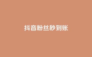 抖音粉丝秒到账 - 抖音粉丝快速增长技巧，账号瞬间突破！~