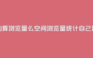 qq空间自己浏览的算浏览量么(qq空间浏览量统计：自己浏览的是否计入？)