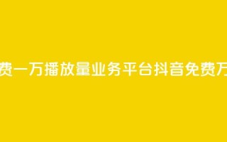 抖音免费一万播放量业务平台(抖音免费万播业务)