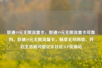 联通19元无限流量卡，联通19元无限流量卡可靠吗，联通19元无限流量卡，畅享无尽网络，开启生活新可能亿乐社区SUP货源站