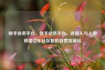 快手业务平台，快手业务平台，连接人与人的桥梁亿乐社区低价自营货源站