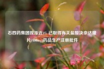 石四药集团现涨近4% 已取得有关盐酸决奈达隆片(400mg)药品生产注册批件