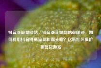 抖音涨流量网站，抖音涨流量网站有哪些，如何利用抖音提高流量和曝光率？亿乐社区低价自营货源站