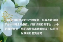 抖音点赞自助平台24小时服务，抖音点赞自助平台24小时全网最低，抖音点赞自助平台，24小时在线服务，您的点赞需求随时解决！亿乐社区低价自营货源站
