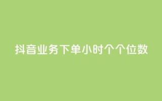 抖音业务下单24小时个个位数 - 抖音业务24小时内下单数字个位优惠！