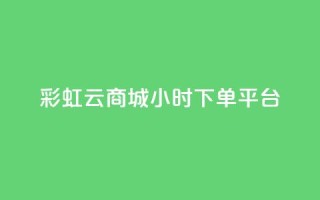 彩虹云商城24小时下单平台 - 全天候服务的彩虹云商城便捷下单平台!