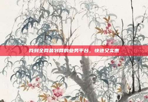 找到全网最划算的业务平台，快速又实惠  第1张