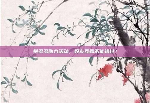 拼多多助力活动，好友互赠不能错过！  第1张
