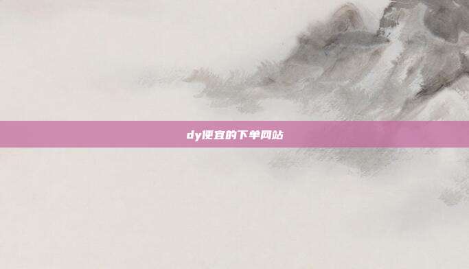 dy便宜的下单网站  第1张