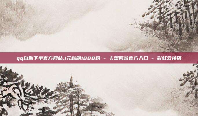 qq自助下单官方网站,1元秒刷1000粉 - 卡盟网站官方入口 彩虹云接码  第1张