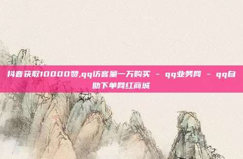 抖音获取10000赞,qq访客量一万购买 - qq业务网 qq自助下单网红商城  第1张