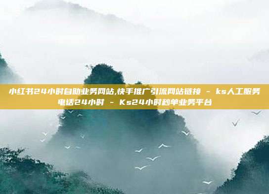 小红书24小时自助业务网站,快手推广引流网站链接 - ks人工服务电话24小时 Ks24小时秒单业务平台  第1张