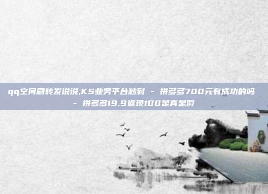 qq空间刷转发说说,KS业务平台秒到 - 拼多多700元有成功的吗 拼多多19.9返现100是真是假  第1张