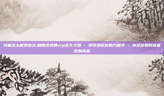 抖音怎么能有粉丝,刷腾讯视频vip永久卡盟 - 拼多多砍价助力助手 拼多多如何设置定制商品  第1张