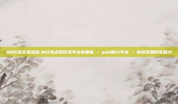 QQ充值会员流程,小红书点赞任务平台有哪些 - pdd助力平台 拼多多如何买助力  第1张