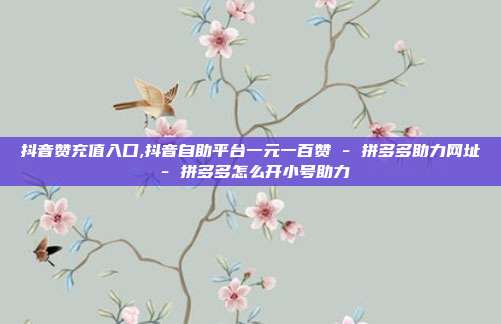 抖音赞充值入口,抖音自助平台一元一百赞 - 拼多多助力网址 拼多多怎么开小号助力  第1张