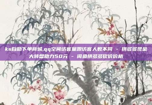 ks自助下单商城,qq空间访客量跟访客人数不同 - 拼多多现金大转盘助力50元 闲鱼拼多多砍价价格  第1张