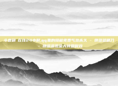 斗音刷讚在线24小时,qq里的隐藏免费气泡永久 - 拼多多刷刀 拼多多现金大转盘时效  第1张