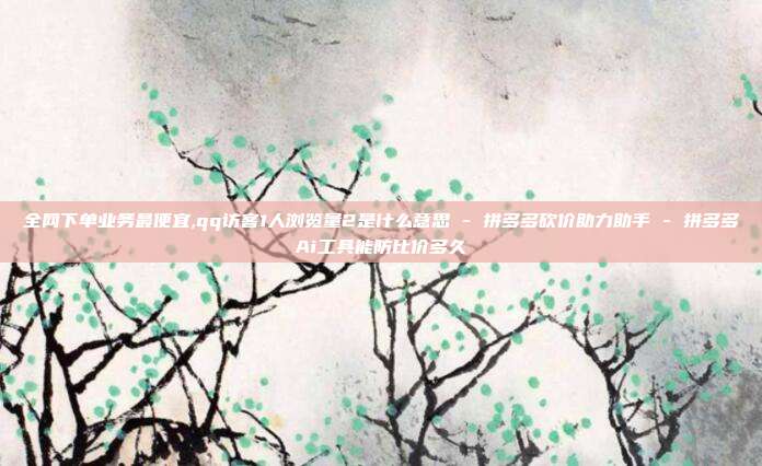 全网下单业务最便宜,qq访客1人浏览量2是什么意思 - 拼多多砍价助力助手 拼多多Ai工具能防比价多久  第1张