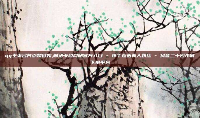 qq主页名片点赞链接,刷钻卡盟网站官方入口 - 快手双击真人粉丝 抖音二十四小时下单平台  第1张