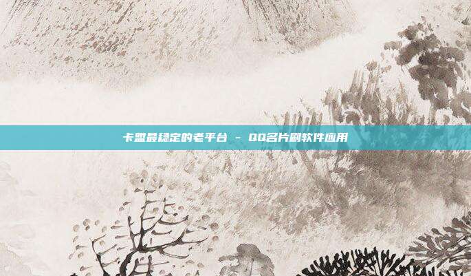卡盟最稳定的老平台 - QQ名片刷软件应用  第1张
