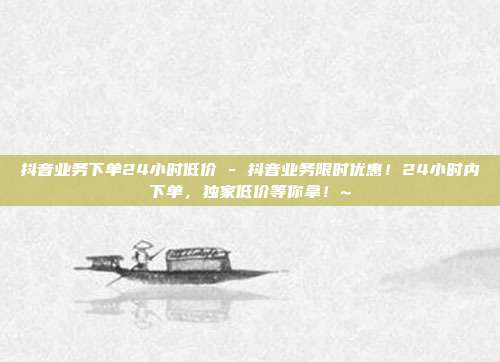 抖音业务下单24小时低价 - 抖音业务限时优惠！24小时内下单，独家低价等你拿！~  第1张