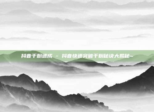 抖音千粉速成 - 抖音快速突破千粉秘诀大揭秘~  第1张