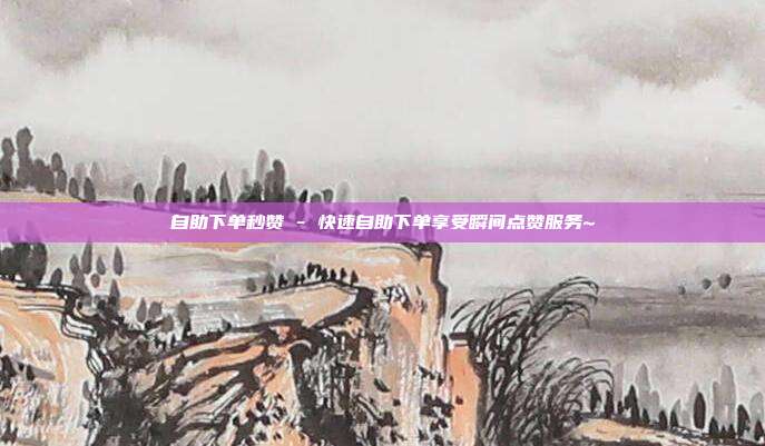 自助下单秒赞 - 快速自助下单享受瞬间点赞服务~  第1张