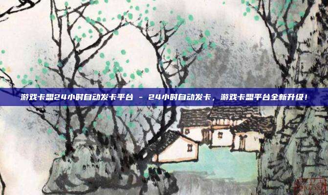 游戏卡盟24小时自动发卡平台 - 24小时自动发卡，游戏卡盟平台全新升级！  第1张