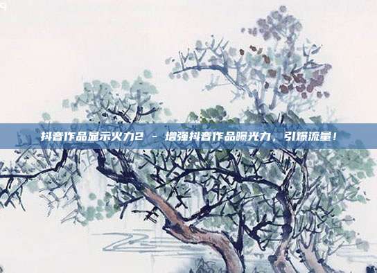 抖音作品显示火力2 - 增强抖音作品曝光力，引爆流量！  第1张