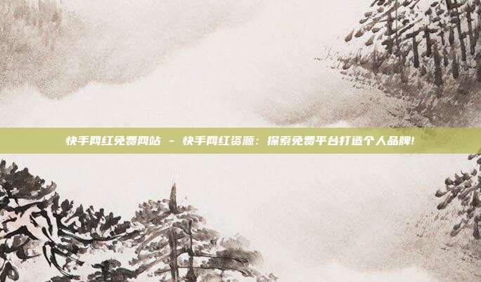 快手网红免费网站 - 快手网红资源：探索免费平台打造个人品牌!  第1张