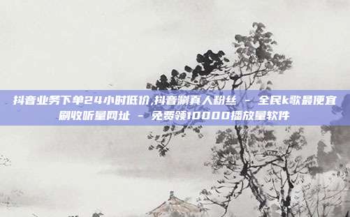 抖音业务下单24小时低价,抖音涮真人粉丝 - 全民k歌最便宜刷收听量网址 免费领10000播放量软件  第1张