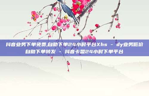 抖音业务下单免费,自助下单24小时平台Xhs - dy业务低价自助下单转发 抖音卡盟24小时下单平台  第1张