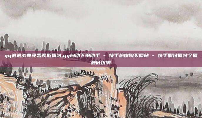 qq说说浏览免费领取网站,qq自助下单助手 - 快手热度购买网站 快手刷钻网站全网最低价啊  第1张