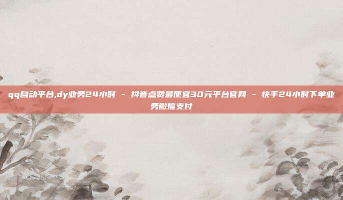 qq自动平台,dy业务24小时 - 抖音点赞最便宜30元平台官网 快手24小时下单业务微信支付  第1张