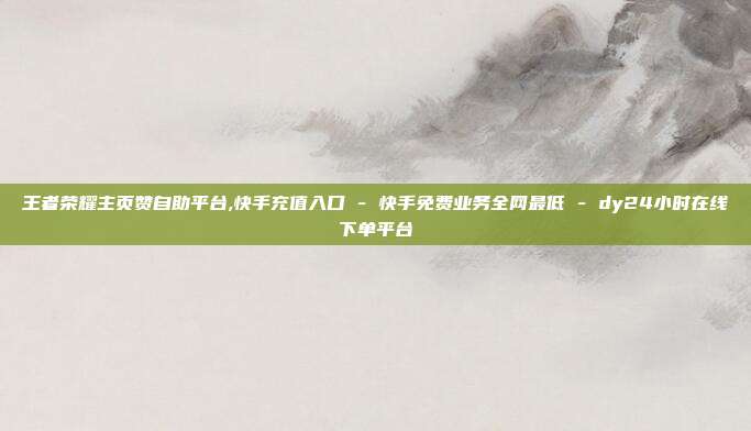 王者荣耀主页赞自助平台,快手充值入口 - 快手免费业务全网最低 dy24小时在线下单平台  第1张