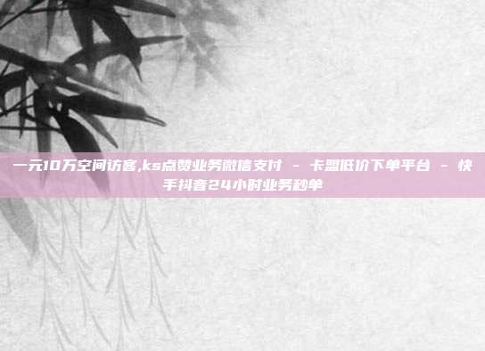 一元10万空间访客,ks点赞业务微信支付 - 卡盟低价下单平台 快手抖音24小时业务秒单  第1张