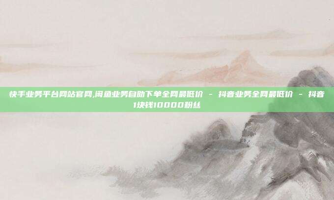 快手业务平台网站官网,闲鱼业务自助下单全网最低价 - 抖音业务全网最低价 抖音1块钱10000粉丝  第1张
