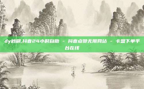 dy秒刷,抖音24小时自助 - 抖音点赞无限网站 卡盟下单平台在线  第1张