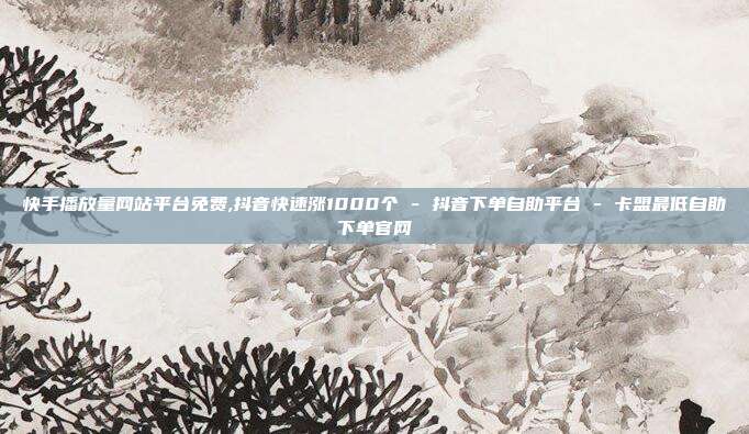 快手播放量网站平台免费,抖音快速涨1000个 - 抖音下单自助平台 卡盟最低自助下单官网  第1张