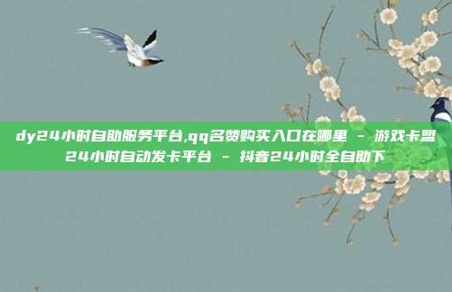 dy24小时自助服务平台,qq名赞购买入口在哪里 - 游戏卡盟24小时自动发卡平台 抖音24小时全自助下  第1张