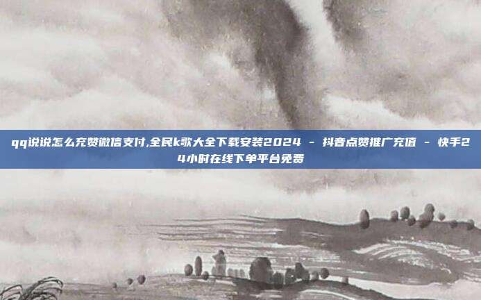 qq说说怎么充赞微信支付,全民k歌大全下载安装2024 - 抖音点赞推广充值 快手24小时在线下单平台免费  第1张