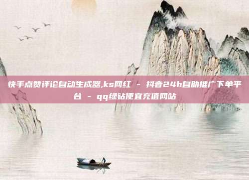 快手点赞评论自动生成器,ks网红 - 抖音24h自助推广下单平台 qq绿钻便宜充值网站  第1张