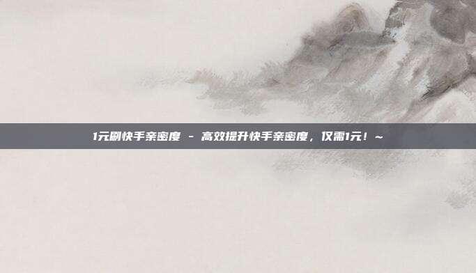 1元刷快手亲密度 - 高效提升快手亲密度	，仅需1元！~  第1张
