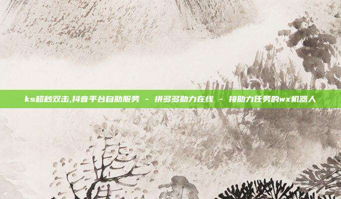 ks超秒双击,抖音平台自助服务 - 拼多多助力在线 接助力任务的wx机器人  第1张