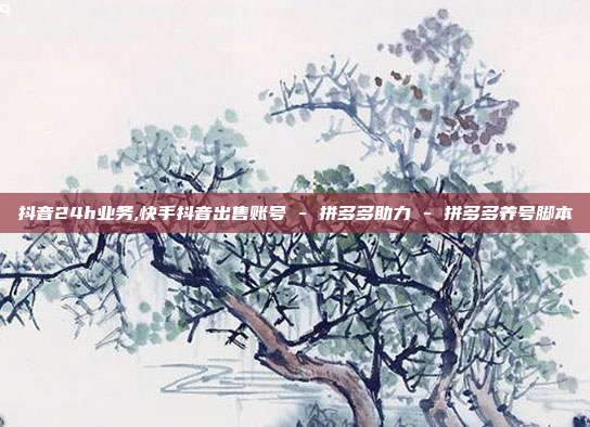抖音24h业务,快手抖音出售账号 - 拼多多助力 拼多多养号脚本  第1张